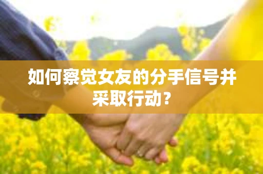 如何察觉女友的分手信号并采取行动？