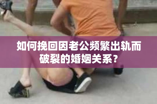 如何挽回因老公频繁出轨而破裂的婚姻关系？