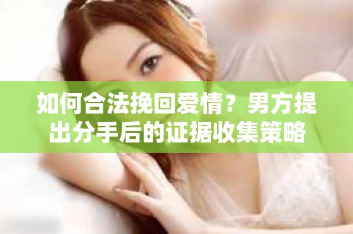 如何合法挽回爱情？男方提出分手后的证据收集策略