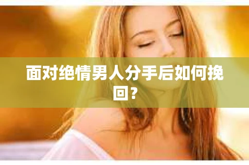 面对绝情男人分手后如何挽回？
