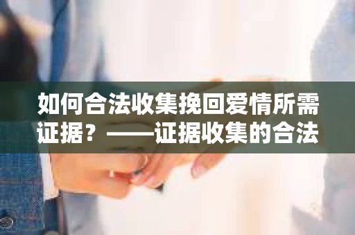 如何合法收集挽回爱情所需证据？——证据收集的合法有效方法论