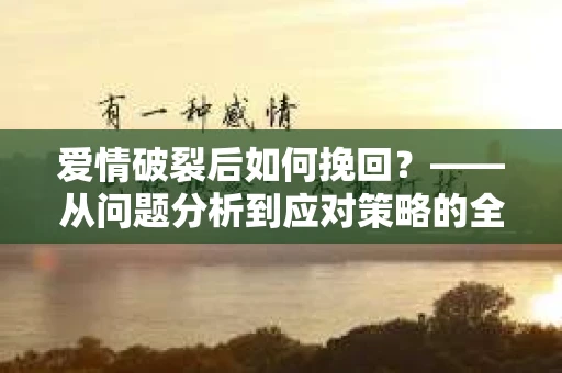 爱情破裂后如何挽回？——从问题分析到应对策略的全面指南