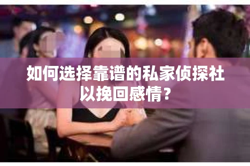 如何选择靠谱的私家侦探社以挽回感情？