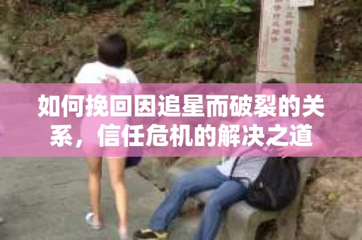如何挽回因追星而破裂的关系，信任危机的解决之道