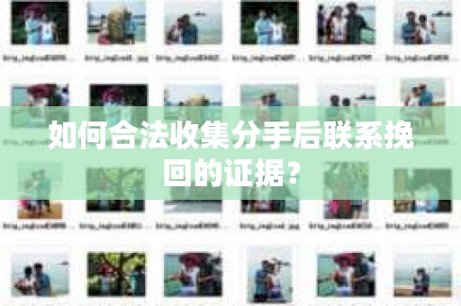如何合法收集分手后联系挽回的证据？