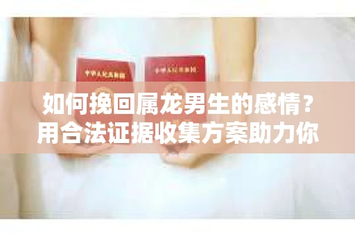 如何挽回属龙男生的感情？用合法证据收集方案助力你的努力？