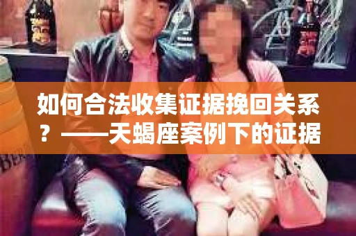 如何合法收集证据挽回关系？——天蝎座案例下的证据收集策略