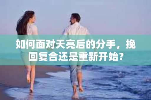 如何面对天亮后的分手，挽回复合还是重新开始？