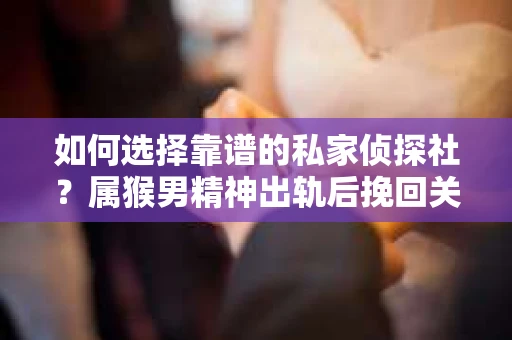 如何选择靠谱的私家侦探社？属猴男精神出轨后挽回关系的关键一步