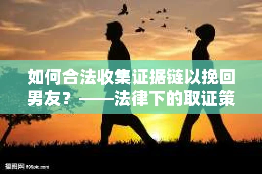 如何合法收集证据链以挽回男友？——法律下的取证策略与实践