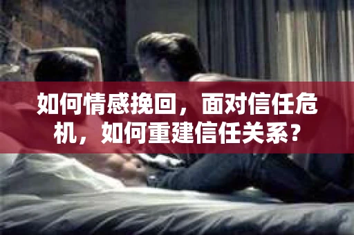 如何情感挽回，面对信任危机，如何重建信任关系？