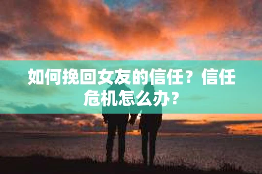 如何挽回女友的信任？信任危机怎么办？