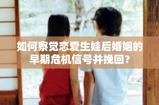 如何察觉恋爱生娃后婚姻的早期危机信号并挽回？