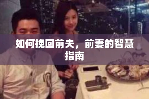 如何挽回前夫，前妻的智慧指南