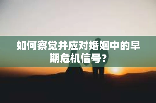 如何察觉并应对婚姻中的早期危机信号？