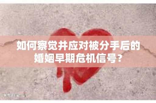 如何察觉并应对被分手后的婚姻早期危机信号？