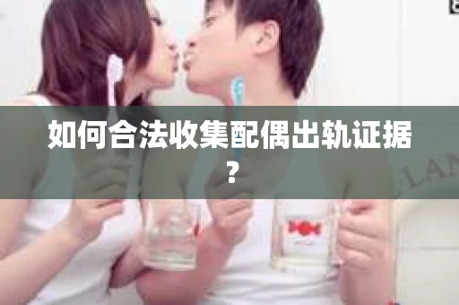 如何合法收集配偶出轨证据？