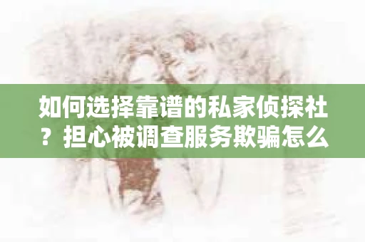 如何选择靠谱的私家侦探社？担心被调查服务欺骗怎么办？