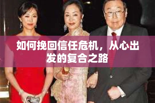如何挽回信任危机,从心出发的复合之路 如何挽回信任危机,从心出发的复合之路