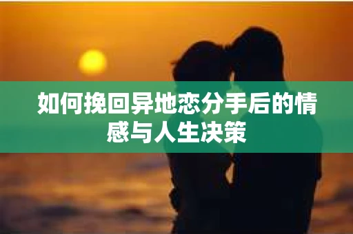 如何挽回异地恋分手后的情感与人生决策
