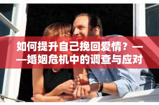 如何提升自己挽回爱情？——婚姻危机中的调查与应对策略