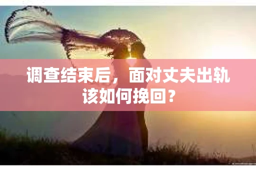 调查结束后，面对丈夫出轨该如何挽回？