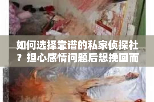 如何选择靠谱的私家侦探社？担心感情问题后想挽回而遭遇江苏女友提分手怎么办？