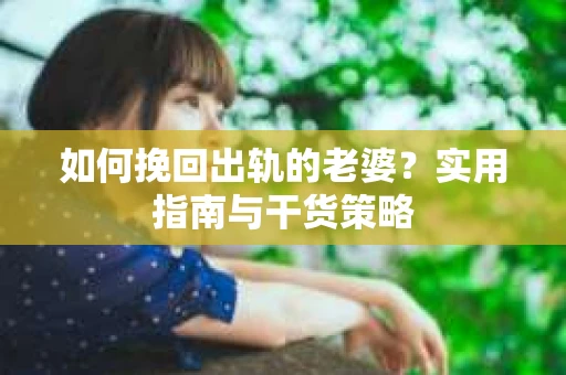 如何挽回出轨的老婆？实用指南与干货策略