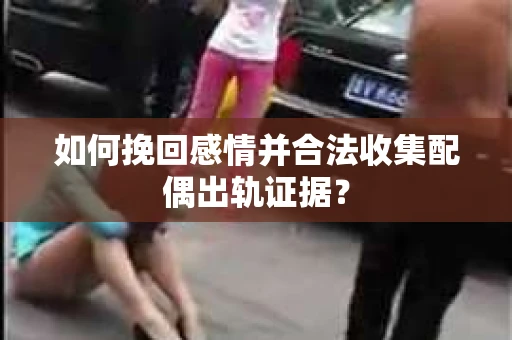 如何挽回感情并合法收集配偶出轨证据？