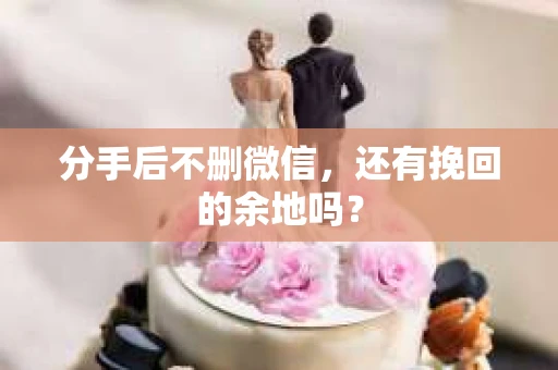 分手后不删微信，还有挽回的余地吗？