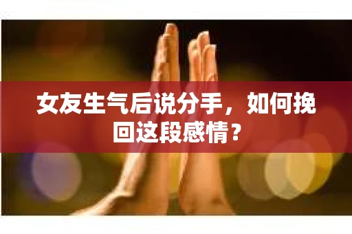 女友生气后说分手，如何挽回这段感情？