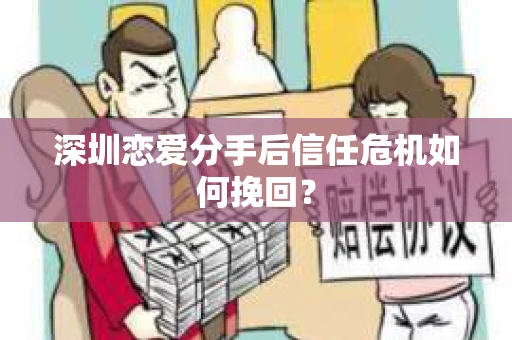 深圳恋爱分手后信任危机如何挽回? 深圳恋爱分手后信任危机如何挽回?