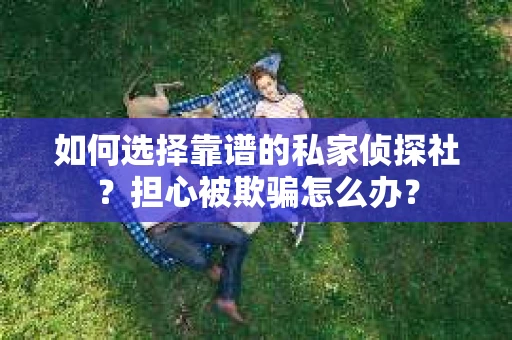 如何选择靠谱的私家侦探社？担心被欺骗怎么办？