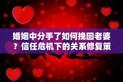 婚姻中分手了如何挽回老婆？信任危机下的关系修复策略