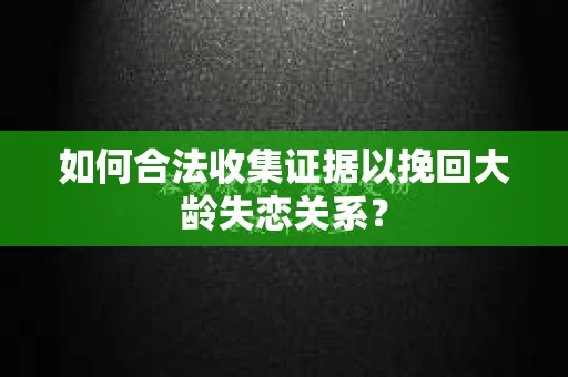 如何合法收集证据以挽回大龄失恋关系？