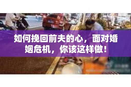 如何挽回前夫的心，面对婚姻危机，你该这样做！