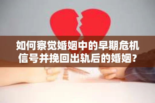 如何察觉婚姻中的早期危机信号并挽回出轨后的婚姻？