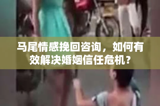 马尾情感挽回咨询，如何有效解决婚姻信任危机？