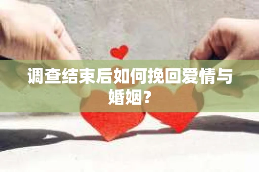 调查结束后如何挽回爱情与婚姻？