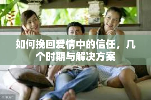 如何挽回爱情中的信任，几个时期与解决方案