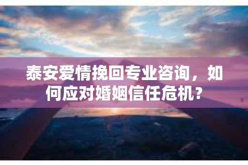 泰安爱情挽回专业咨询，如何应对婚姻信任危机？