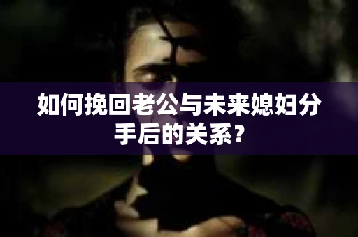 如何挽回老公与未来媳妇分手后的关系？