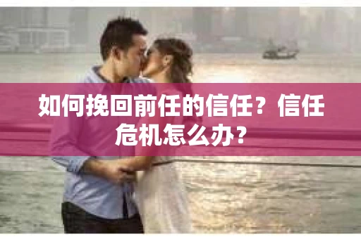 如何挽回前任的信任？信任危机怎么办？
