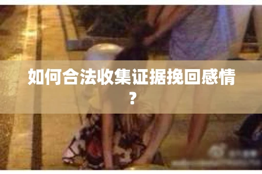 如何合法收集证据挽回感情？