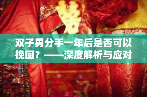 双子男分手一年后是否可以挽回？——深度解析与应对策略