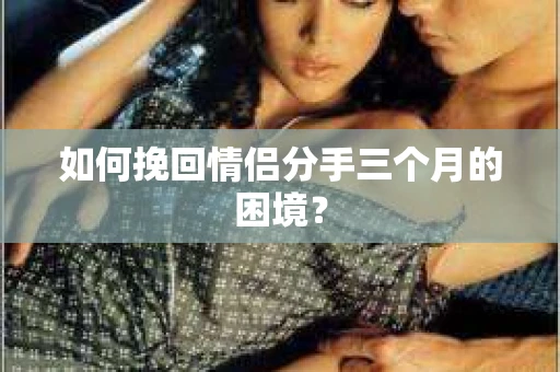 如何挽回情侣分手三个月的困境？