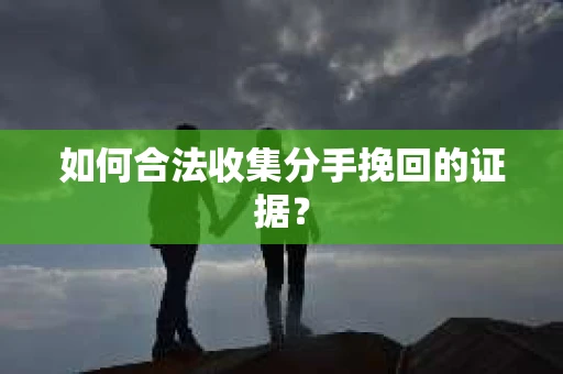 如何合法收集分手挽回的证据？