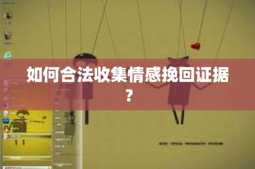 如何合法收集情感挽回证据？