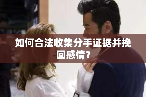 如何合法收集分手证据并挽回感情？