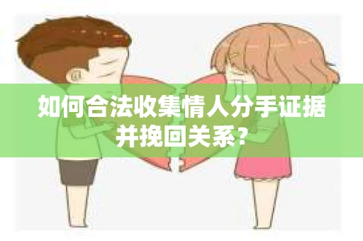 如何合法收集情人分手证据并挽回关系？